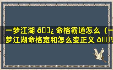 一梦江湖 🌿 命格霸道怎么（一梦江湖命格宽和怎么变正义 🐼 ）